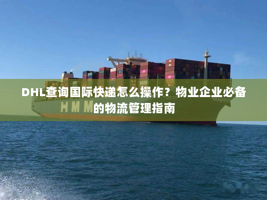 DHL查询国际快递怎么操作?物业企业必备的物流管理指南 DHL查询国际快递怎么操作?物业企业必备的物流管理指南