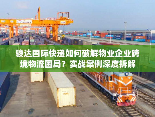 骏达国际快递如何破解物业企业跨境物流困局？实战案例深度拆解
