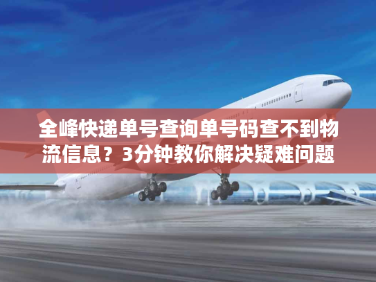 全峰快递单号查询单号码查不到物流信息？3分钟教你解决疑难问题