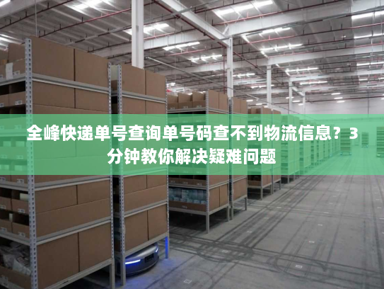 全峰快递单号查询单号码查不到物流信息?3分钟教你解决疑难问题 全峰快递单号查询单号码查不到物流信息?3分钟教你解决疑难问题