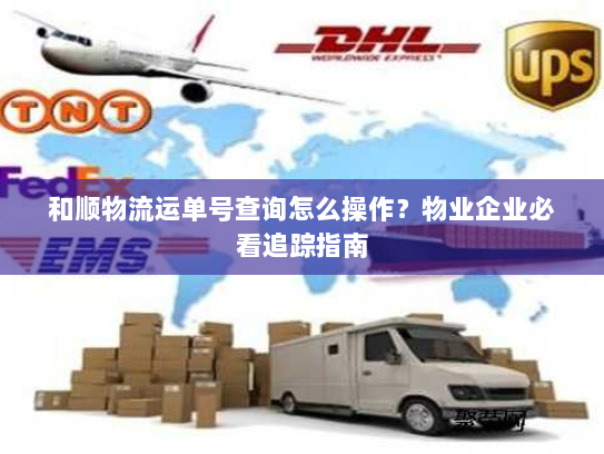 和顺物流运单号查询怎么操作?物业企业必看追踪指南 和顺物流运单号查询怎么操作?物业企业必看追踪指南