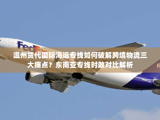 温州货代国际海运专线如何破解跨境物流三大痛点?东南亚专线时效对比解析 温州货代国际海运专线如何破解跨境物流三大痛点?东南亚专线时效对比解析