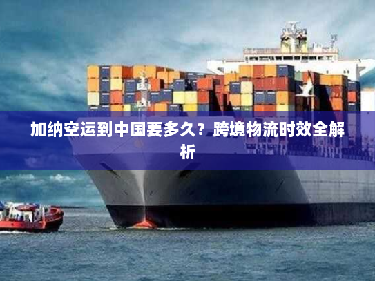 加纳空运到中国要多久?跨境物流时效全解析 加纳空运到中国要多久?跨境物流时效全解析