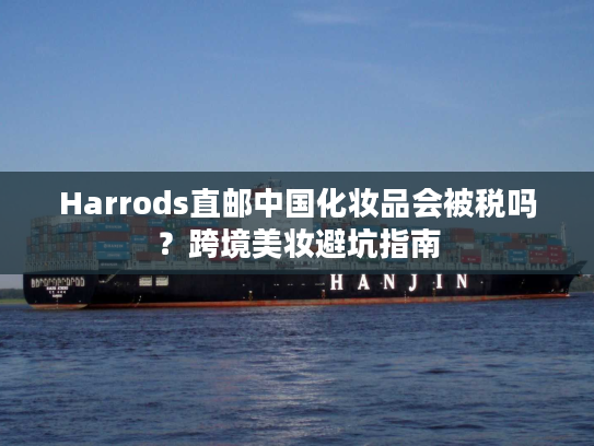 Harrods直邮中国化妆品会被税吗?跨境美妆避坑指南 Harrods直邮中国化妆品会被税吗?跨境美妆避坑指南