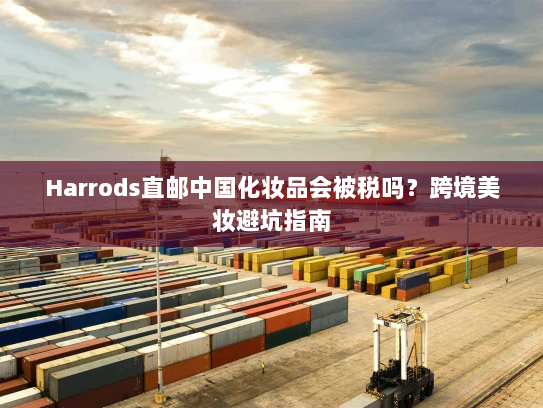 Harrods直邮中国化妆品会被税吗？跨境美妆避坑指南
