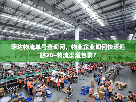 明达物流单号查询网，物业企业如何快速追踪20+物流渠道包裹？