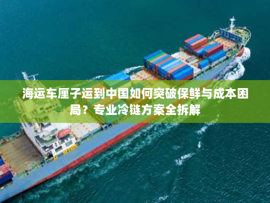 海运车厘子运到中国如何突破保鲜与成本困局?专业冷链方案全拆解 海运车厘子运到中国如何突破保鲜与成本困局?专业冷链方案全拆解