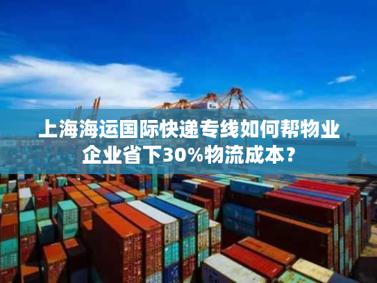 上海海运国际快递专线如何帮物业企业省下30%物流成本？