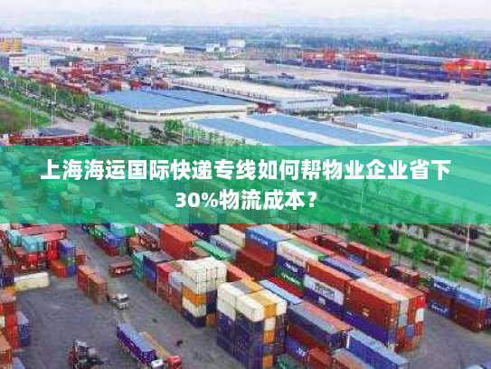 上海海运国际快递专线如何帮物业企业省下30%物流成本? 上海海运国际快递专线如何帮物业企业省下30%物流成本?