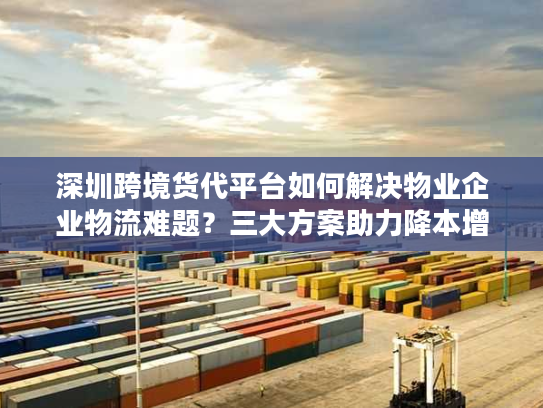 深圳跨境货代平台如何解决物业企业物流难题？三大方案助力降本增效