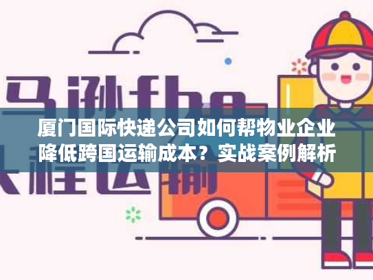 厦门国际快递公司如何帮物业企业降低跨国运输成本？实战案例解析