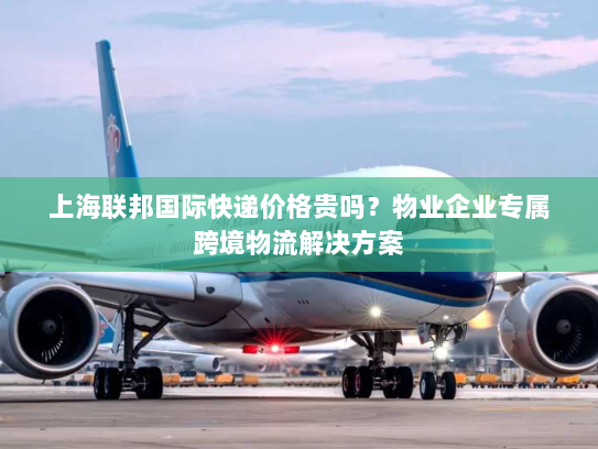 上海联邦国际快递价格贵吗?物业企业专属跨境物流解决方案 上海联邦国际快递价格贵吗?物业企业专属跨境物流解决方案