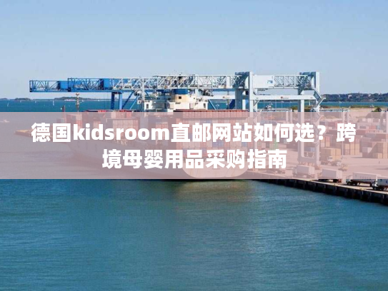 德国kidsroom直邮网站如何选?跨境母婴用品采购指南 德国kidsroom直邮网站如何选?跨境母婴用品采购指南