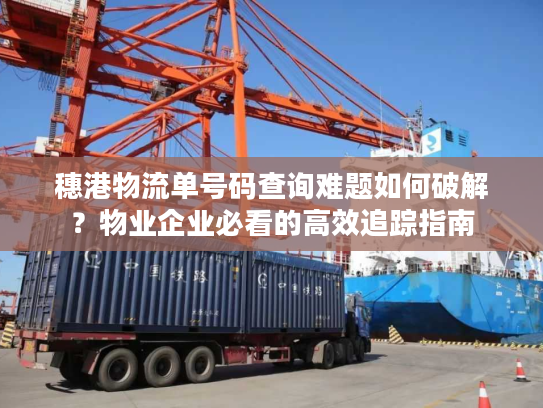 穗港物流单号码查询难题如何破解？物业企业必看的高效追踪指南
