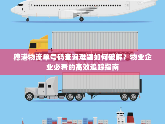 穗港物流单号码查询难题如何破解？物业企业必看的高效追踪指南