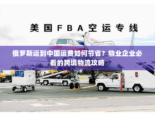 俄罗斯运到中国运费如何节省？物业企业必看的跨境物流攻略