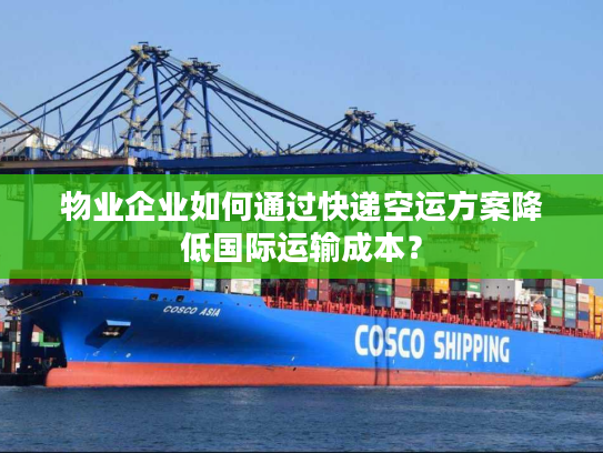 物业企业如何通过快递空运方案降低国际运输成本？