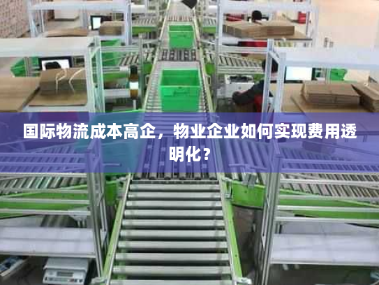 国际物流成本高企,物业企业如何实现费用透明化? 国际物流成本高企,物业企业如何实现费用透明化?