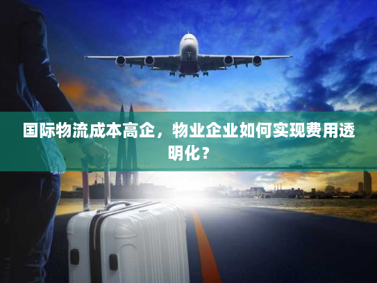 国际物流成本高企,物业企业如何实现费用透明化? 国际物流成本高企,物业企业如何实现费用透明化?