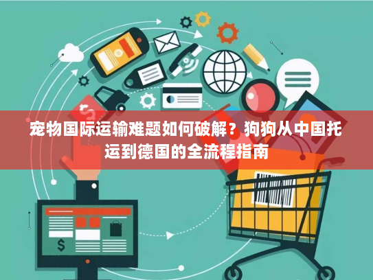 宠物国际运输难题如何破解？狗狗从中国托运到德国的全流程指南