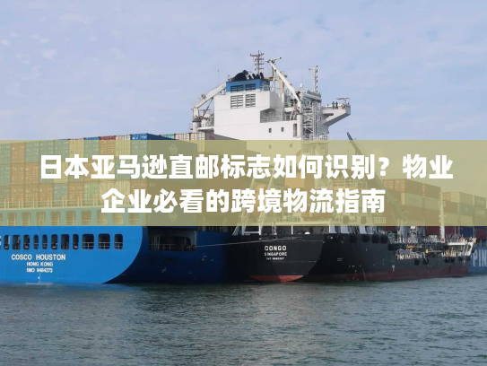 日本亚马逊直邮标志如何识别？物业企业必看的跨境物流指南