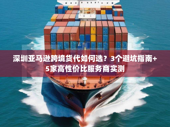深圳亚马逊跨境货代如何选?3个避坑指南+5家高性价比服务商实测 深圳亚马逊跨境货代如何选?3个避坑指南+5家高性价比服务商实测