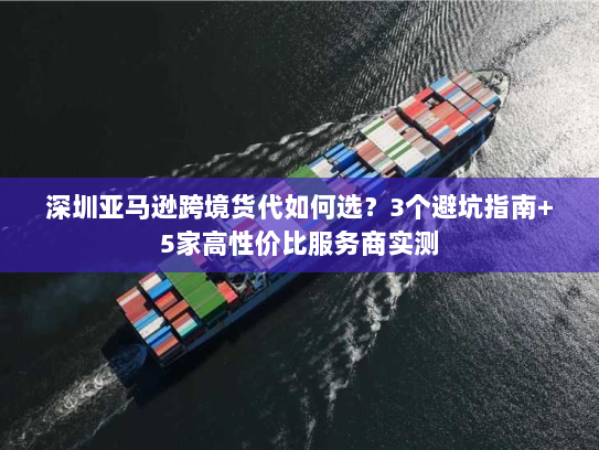 深圳亚马逊跨境货代如何选?3个避坑指南+5家高性价比服务商实测 深圳亚马逊跨境货代如何选?3个避坑指南+5家高性价比服务商实测