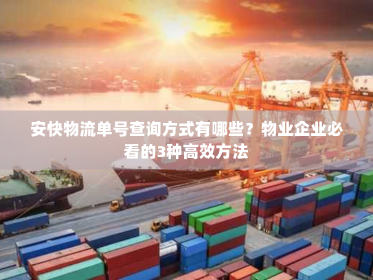 安快物流单号查询方式有哪些？物业企业必看的3种高效方法