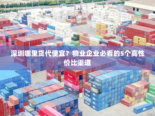 深圳哪里货代便宜?物业企业必看的5个高性价比渠道 深圳哪里货代便宜?物业企业必看的5个高性价比渠道