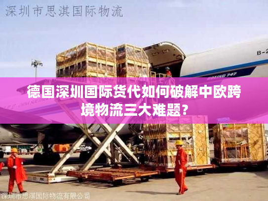 德国深圳国际货代如何破解中欧跨境物流三大难题？