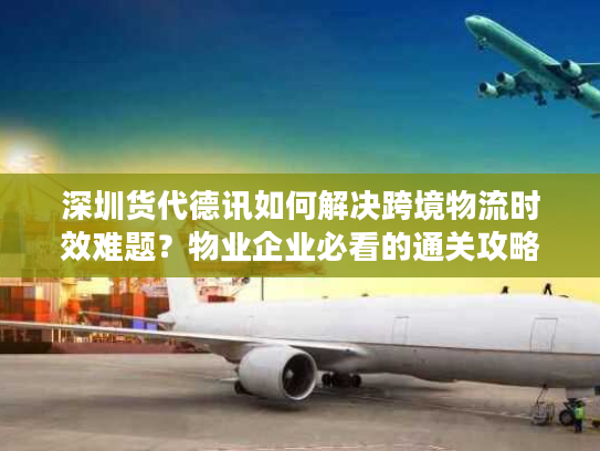 深圳货代德讯如何解决跨境物流时效难题？物业企业必看的通关攻略