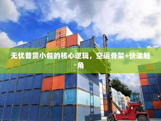 无忧普货小包的核心逻辑,空运骨架+快递触角 无忧普货小包的核心逻辑,空运骨架+快递触角