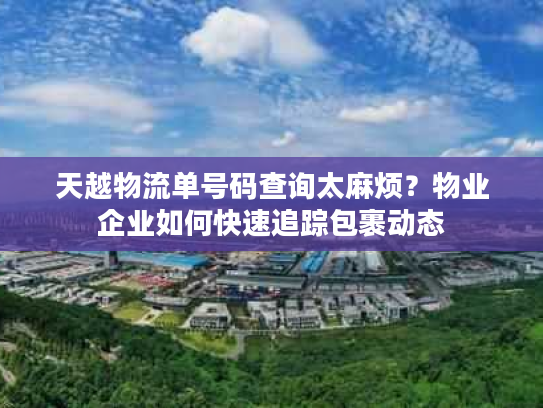 天越物流单号码查询太麻烦?物业企业如何快速追踪包裹动态 天越物流单号码查询太麻烦?物业企业如何快速追踪包裹动态