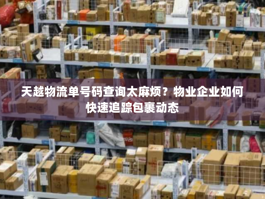 天越物流单号码查询太麻烦?物业企业如何快速追踪包裹动态 天越物流单号码查询太麻烦?物业企业如何快速追踪包裹动态