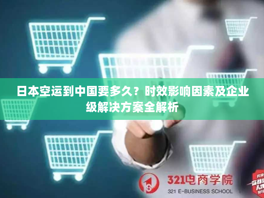 日本空运到中国要多久?时效影响因素及企业级解决方案全解析 日本空运到中国要多久?时效影响因素及企业级解决方案全解析