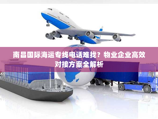 南昌国际海运专线电话难找?物业企业高效对接方案全解析 南昌国际海运专线电话难找?物业企业高效对接方案全解析