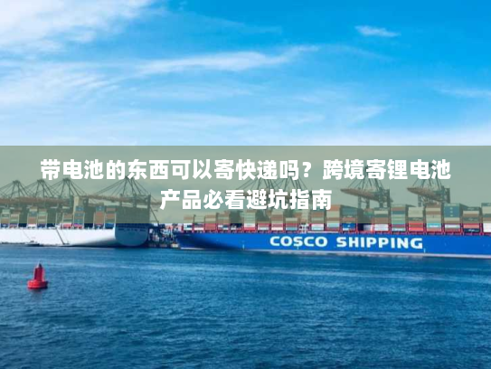 带电池的东西可以寄快递吗?跨境寄锂电池产品必看避坑指南 带电池的东西可以寄快递吗?跨境寄锂电池产品必看避坑指南