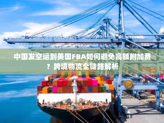 中国发空运到美国FBA如何避免高额附加费?跨境物流全链路解析 中国发空运到美国FBA如何避免高额附加费?跨境物流全链路解析