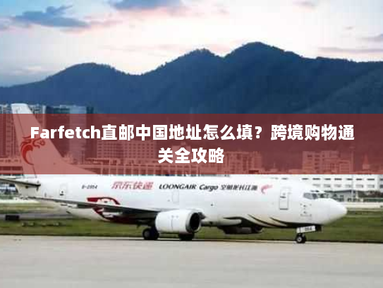 Farfetch直邮中国地址怎么填?跨境购物通关全攻略 Farfetch直邮中国地址怎么填?跨境购物通关全攻略