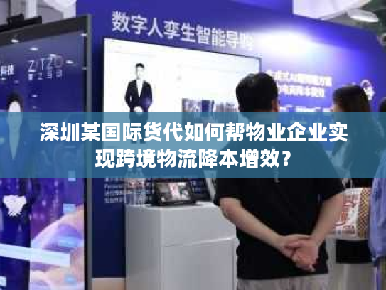 深圳某国际货代如何帮物业企业实现跨境物流降本增效？