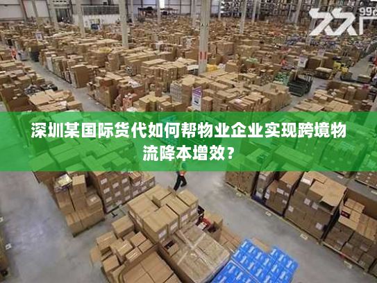 深圳某国际货代如何帮物业企业实现跨境物流降本增效? 深圳某国际货代如何帮物业企业实现跨境物流降本增效?