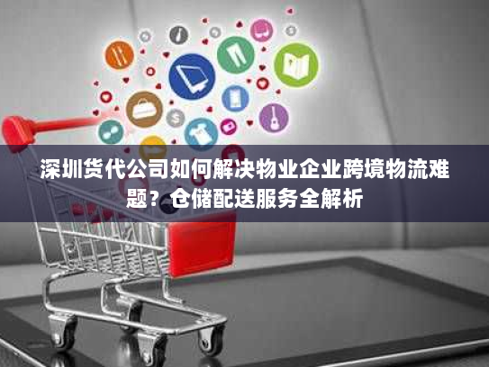 深圳货代公司如何解决物业企业跨境物流难题？仓储配送服务全解析