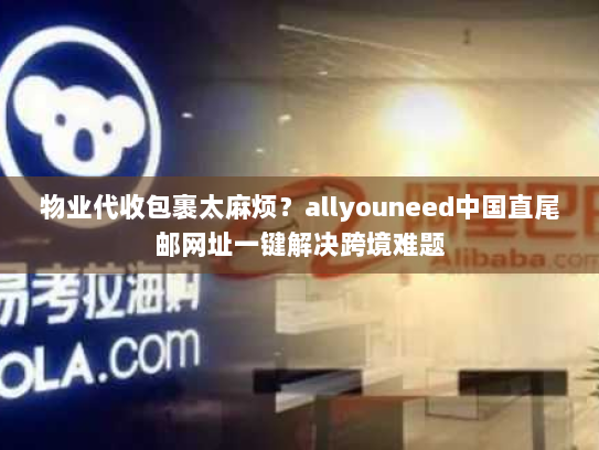 物业代收包裹太麻烦?allyouneed中国直尾邮网址一键解决跨境难题 物业代收包裹太麻烦?allyouneed中国直尾邮网址一键解决跨境难题
