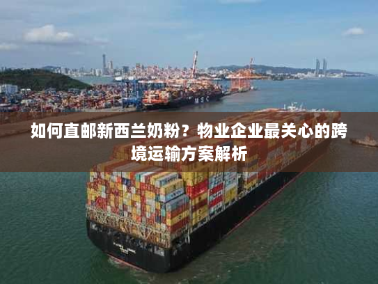如何直邮新西兰奶粉?物业企业最关心的跨境运输方案解析 如何直邮新西兰奶粉?物业企业最关心的跨境运输方案解析