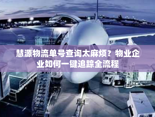 慧源物流单号查询太麻烦？物业企业如何一键追踪全流程