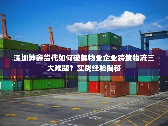 深圳坤鑫货代如何破解物业企业跨境物流三大难题?实战经验揭秘 深圳坤鑫货代如何破解物业企业跨境物流三大难题?实战经验揭秘