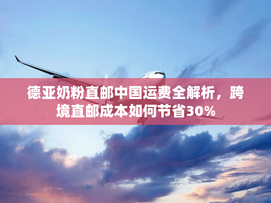 德亚奶粉直邮中国运费全解析，跨境直邮成本如何节省30%