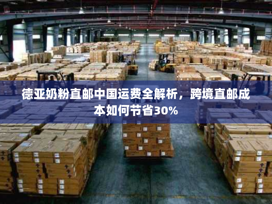 德亚奶粉直邮中国运费全解析,跨境直邮成本如何节省30% 德亚奶粉直邮中国运费全解析,跨境直邮成本如何节省30%
