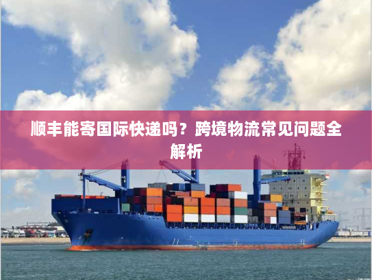 顺丰能寄国际快递吗?跨境物流常见问题全解析 顺丰能寄国际快递吗?跨境物流常见问题全解析