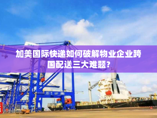 加美国际快递如何破解物业企业跨国配送三大难题? 加美国际快递如何破解物业企业跨国配送三大难题?